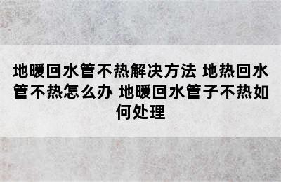 地暖回水管不热解决方法 地热回水管不热怎么办 地暖回水管子不热如何处理